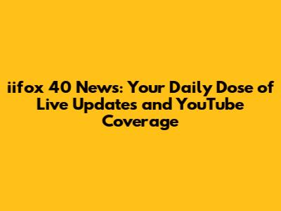 iifox 40 News: Your Daily Dose of Live Updates and YouTube Coverage