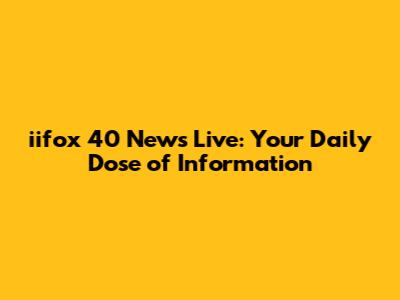 iifox 40 News Live: Your Daily Dose of Information
