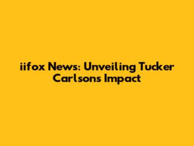 iifox News: Unveiling Tucker Carlson's Impact