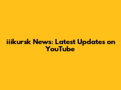 iiikursk News: Latest Updates on YouTube