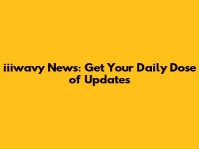 iiiwavy News: Get Your Daily Dose of Updates