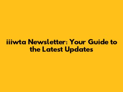 iiiwta Newsletter: Your Guide to the Latest Updates