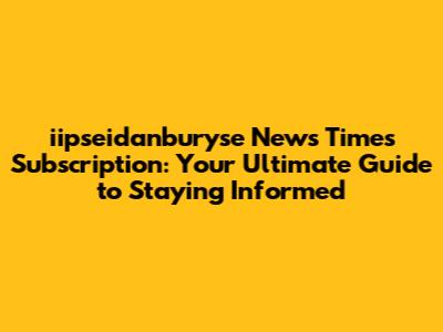 iipseidanburyse News Times Subscription: Your Ultimate Guide to Staying Informed