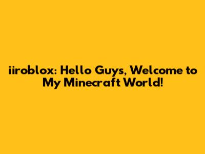 iiroblox: Hello Guys, Welcome to My Minecraft World!
