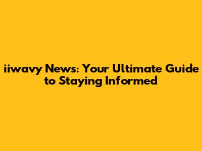 iiwavy News: Your Ultimate Guide to Staying Informed