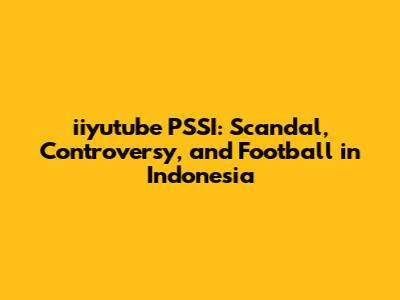 iiyutube PSSI: Scandal, Controversy, and Football in Indonesia