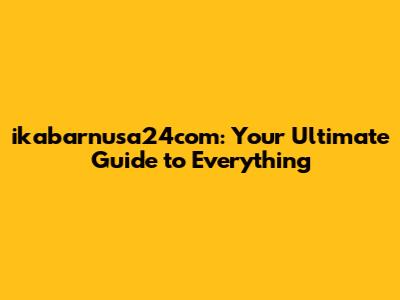 ikabarnusa24com: Your Ultimate Guide to Everything
