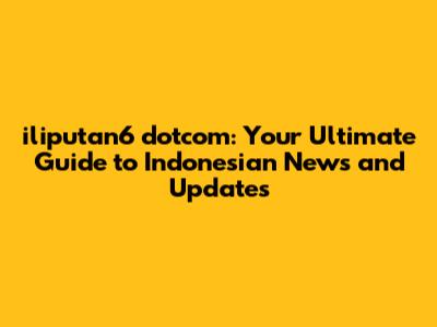 iliputan6 dotcom: Your Ultimate Guide to Indonesian News and Updates