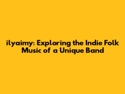 ilyaimy: Exploring the Indie Folk Music of a Unique Band