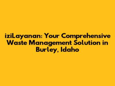 iziLayanan: Your Comprehensive Waste Management Solution in Burley, Idaho