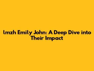 lmzh Emily John: A Deep Dive into Their Impact