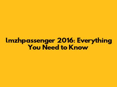 lmzhpassenger 2016: Everything You Need to Know