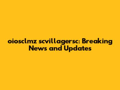 oiosclmz scvillagersc: Breaking News and Updates