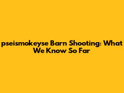 pseismokeyse Barn Shooting: What We Know So Far