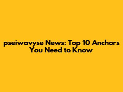 pseiwavyse News: Top 10 Anchors You Need to Know