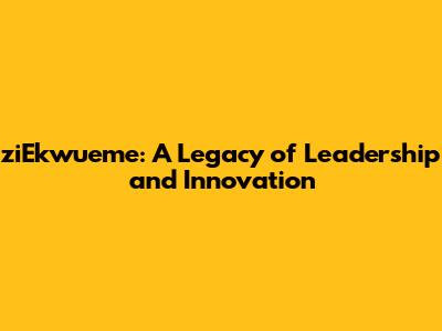 ziEkwueme: A Legacy of Leadership and Innovation