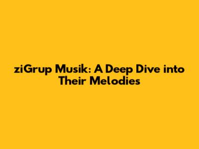 ziGrup Musik: A Deep Dive into Their Melodies